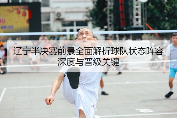 辽宁半决赛前景全面解析球队状态阵容深度与晋级关键