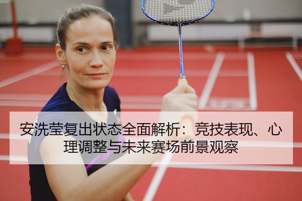 安洗莹复出状态全面解析：竞技表现、心理调整与未来赛场前景观察