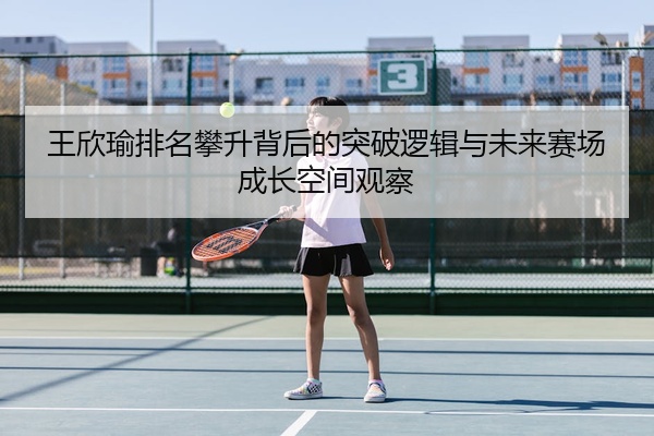 王欣瑜排名攀升背后的突破逻辑与未来赛场成长空间观察