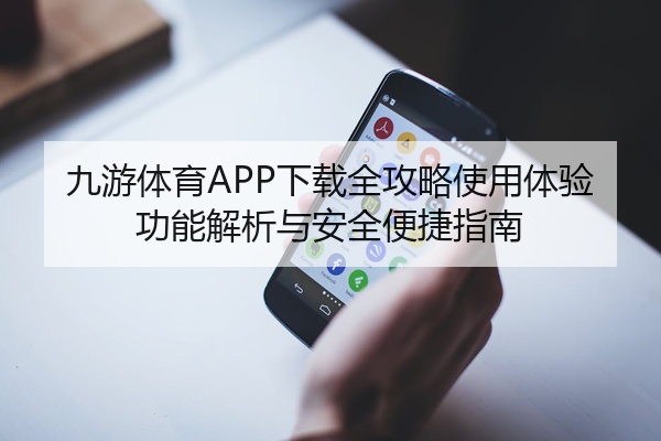 九游体育APP下载全攻略使用体验功能解析与安全便捷指南