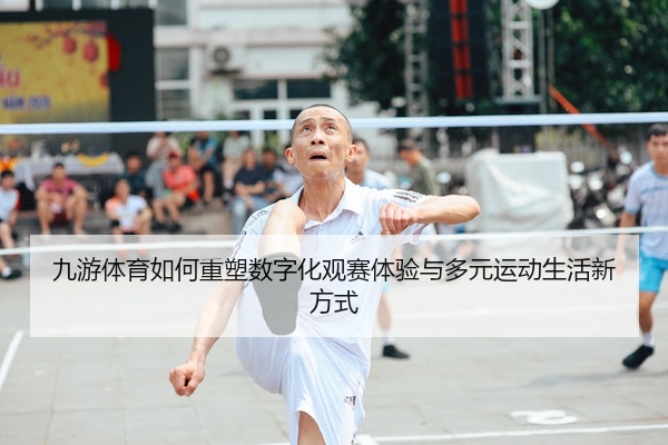 九游体育如何重塑数字化观赛体验与多元运动生活新方式