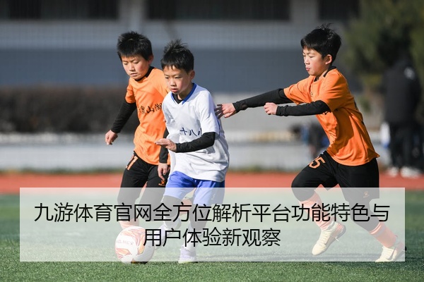 九游体育官网全方位解析平台功能特色与用户体验新观察