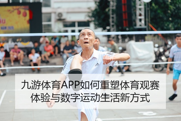 九游体育APP如何重塑体育观赛体验与数字运动生活新方式